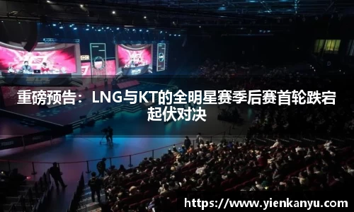 重磅预告：LNG与KT的全明星赛季后赛首轮跌宕起伏对决