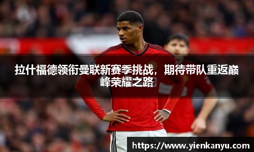 拉什福德领衔曼联新赛季挑战，期待带队重返巅峰荣耀之路